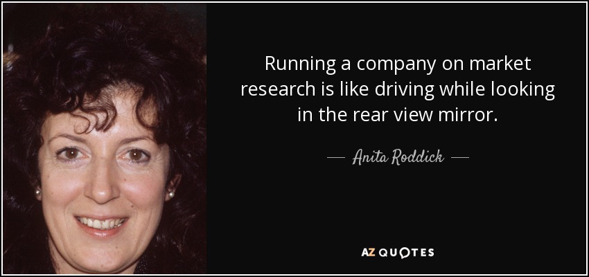 Running a company on market research is like driving while looking in the rear view mirror. - Anita Roddick