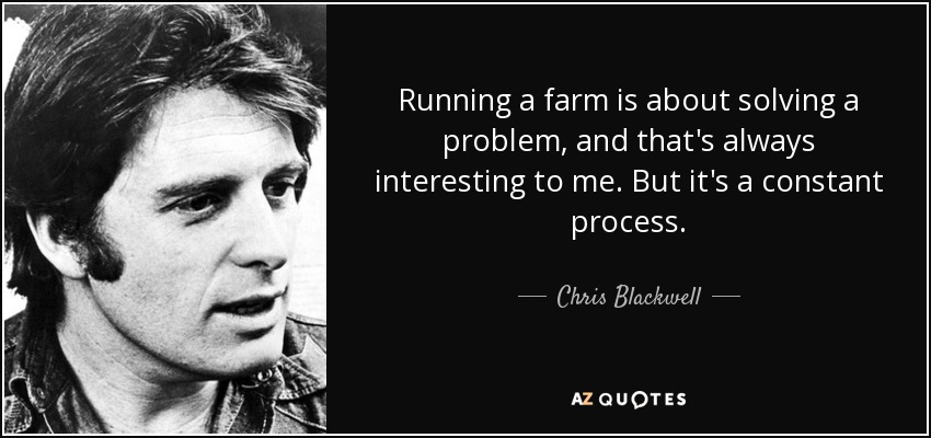 Running a farm is about solving a problem, and that's always interesting to me. But it's a constant process. - Chris Blackwell