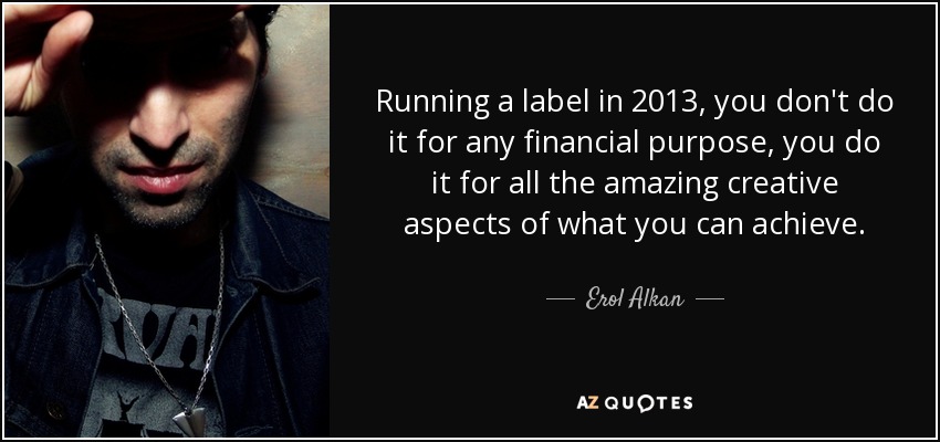 Running a label in 2013, you don't do it for any financial purpose, you do it for all the amazing creative aspects of what you can achieve. - Erol Alkan