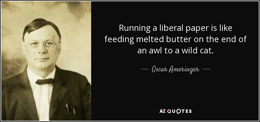 Running a liberal paper is like feeding melted butter on the end of an awl to a wild cat. - Oscar Ameringer