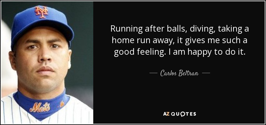 Running after balls, diving, taking a home run away, it gives me such a good feeling. I am happy to do it. - Carlos Beltran