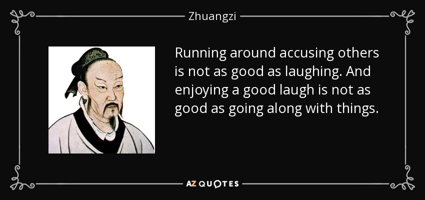 Running around accusing others is not as good as laughing. And enjoying a good laugh is not as good as going along with things. - Zhuangzi