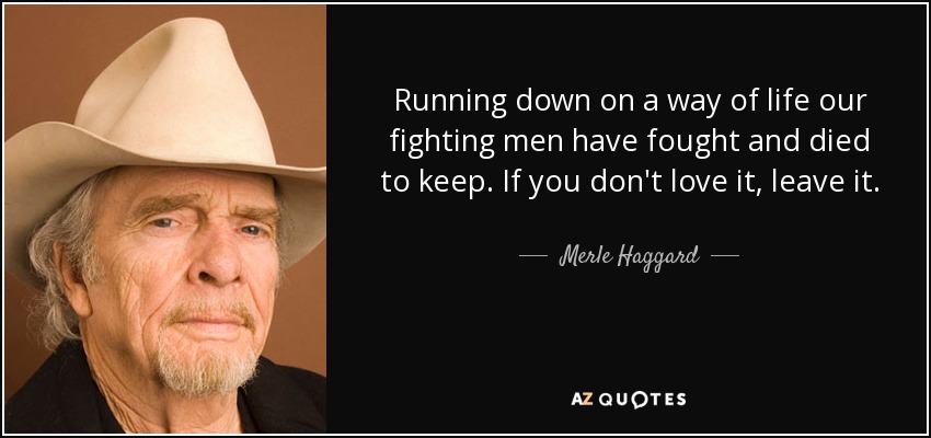 Running down on a way of life our fighting men have fought and died to keep. If you don't love it, leave it. - Merle Haggard