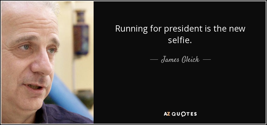 Running for president is the new selfie. - James Gleick