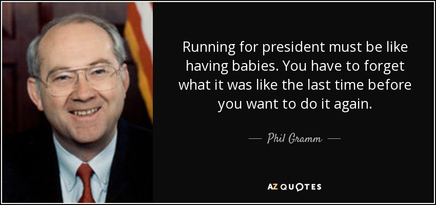 Running for president must be like having babies. You have to forget what it was like the last time before you want to do it again. - Phil Gramm