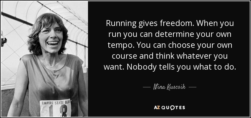 Running gives freedom. When you run you can determine your own tempo. You can choose your own course and think whatever you want. Nobody tells you what to do. - Nina Kuscsik