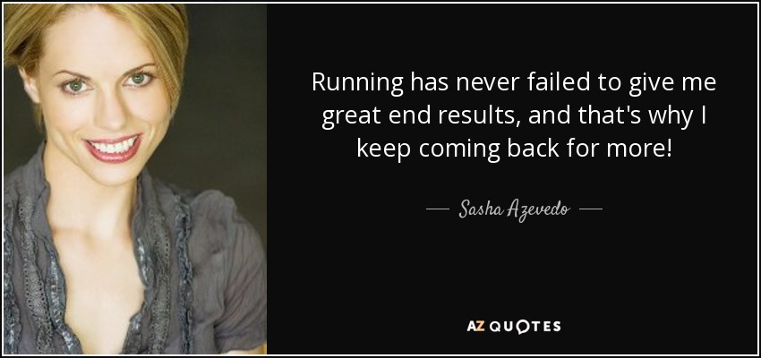 Running has never failed to give me great end results, and that's why I keep coming back for more! - Sasha Azevedo