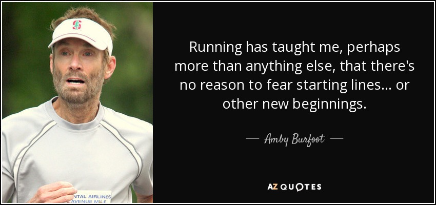 Running has taught me, perhaps more than anything else, that there's no reason to fear starting lines... or other new beginnings. - Amby Burfoot