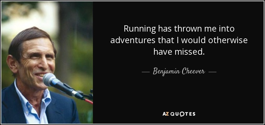 Running has thrown me into adventures that I would otherwise have missed. - Benjamin Cheever