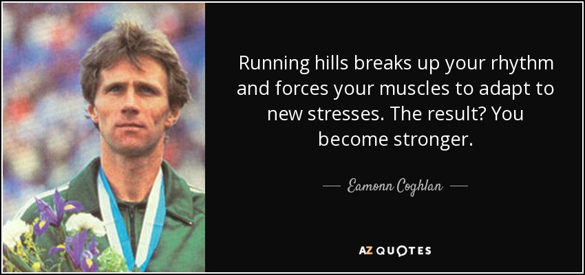 Running hills breaks up your rhythm and forces your muscles to adapt to new stresses. The result? You become stronger. - Eamonn Coghlan