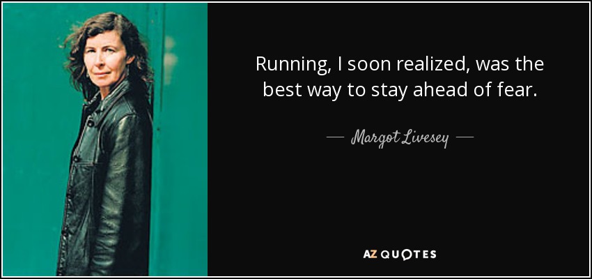 Running, I soon realized, was the best way to stay ahead of fear. - Margot Livesey