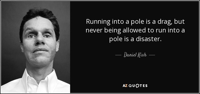 Running into a pole is a drag, but never being allowed to run into a pole is a disaster. - Daniel Kish