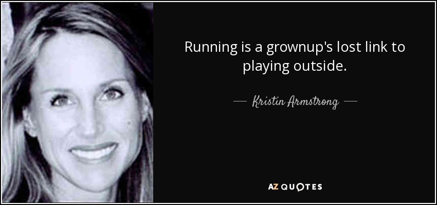 Running is a grownup's lost link to playing outside. - Kristin Armstrong
