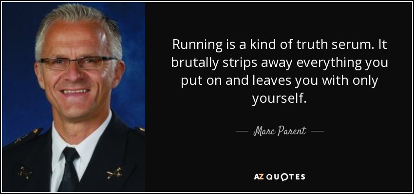Running is a kind of truth serum. It brutally strips away everything you put on and leaves you with only yourself. - Marc Parent