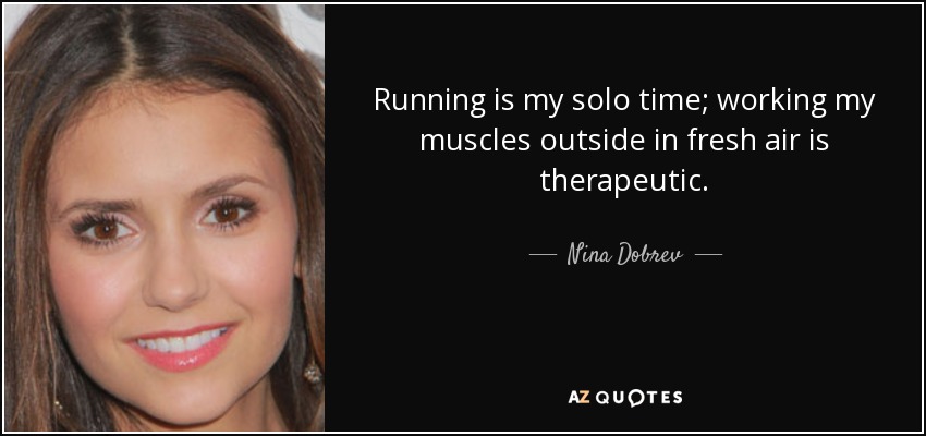 Running is my solo time; working my muscles outside in fresh air is therapeutic. - Nina Dobrev