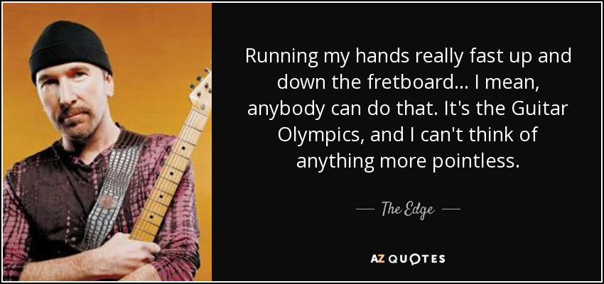 Running my hands really fast up and down the fretboard... I mean, anybody can do that. It's the Guitar Olympics, and I can't think of anything more pointless. - The Edge