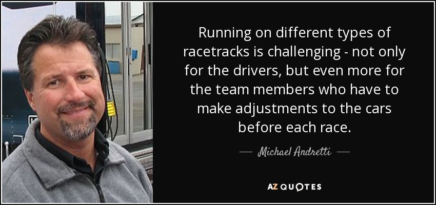 Running on different types of racetracks is challenging - not only for the drivers, but even more for the team members who have to make adjustments to the cars before each race. - Michael Andretti