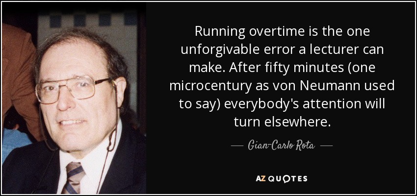 Running overtime is the one unforgivable error a lecturer can make. After fifty minutes (one microcentury as von Neumann used to say) everybody's attention will turn elsewhere. - Gian-Carlo Rota