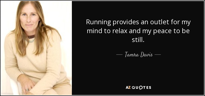 Running provides an outlet for my mind to relax and my peace to be still. - Tamra Davis