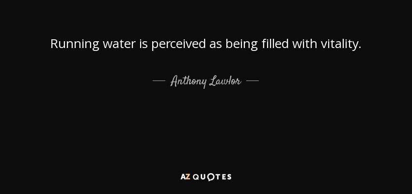 Running water is perceived as being filled with vitality. - Anthony Lawlor
