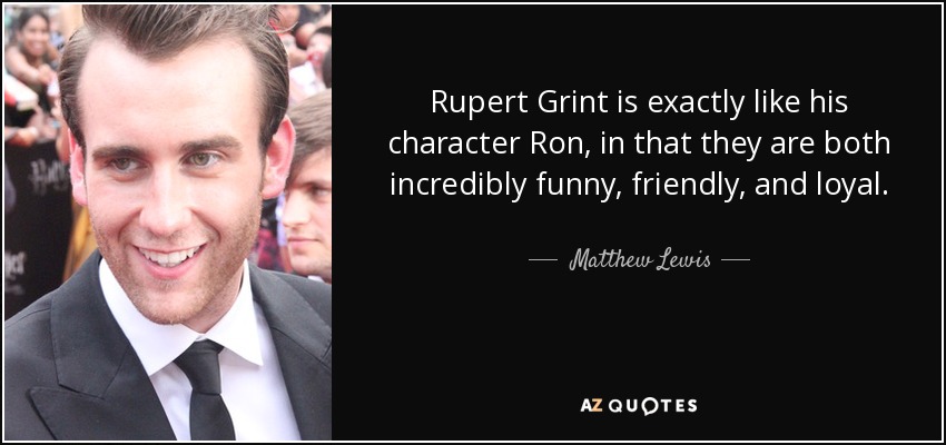 Rupert Grint is exactly like his character Ron, in that they are both incredibly funny, friendly, and loyal. - Matthew Lewis