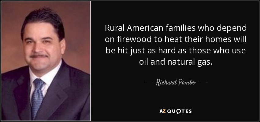 Rural American families who depend on firewood to heat their homes will be hit just as hard as those who use oil and natural gas. - Richard Pombo