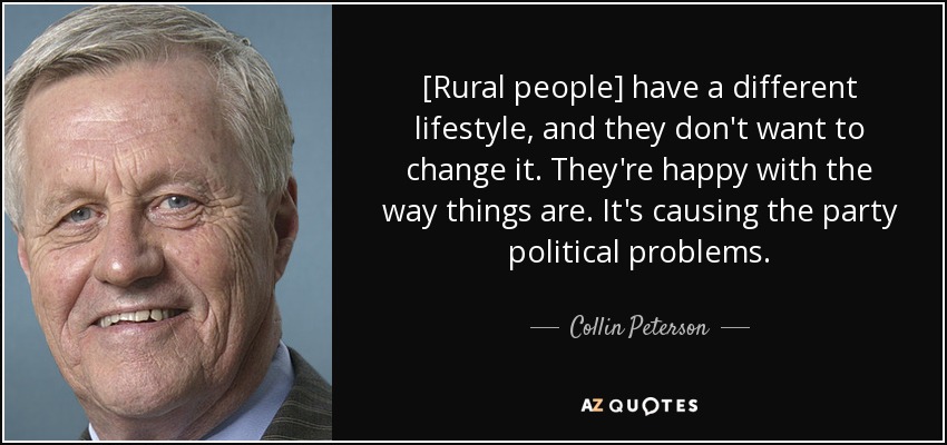 [Rural people] have a different lifestyle, and they don't want to change it. They're happy with the way things are. It's causing the party political problems. - Collin Peterson