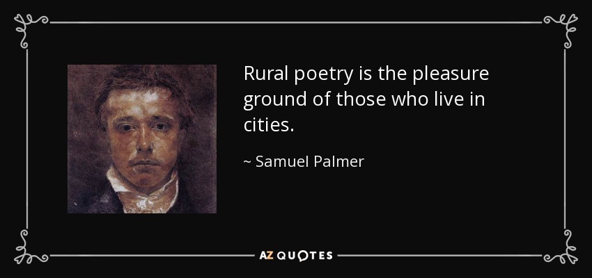 Rural poetry is the pleasure ground of those who live in cities. - Samuel Palmer