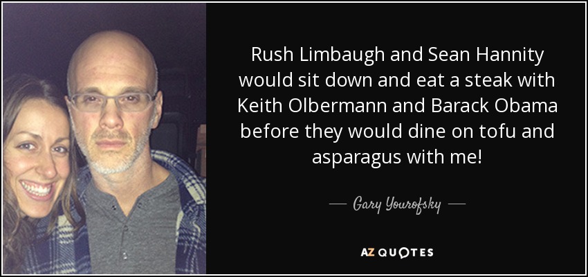 Rush Limbaugh and Sean Hannity would sit down and eat a steak with Keith Olbermann and Barack Obama before they would dine on tofu and asparagus with me! - Gary Yourofsky