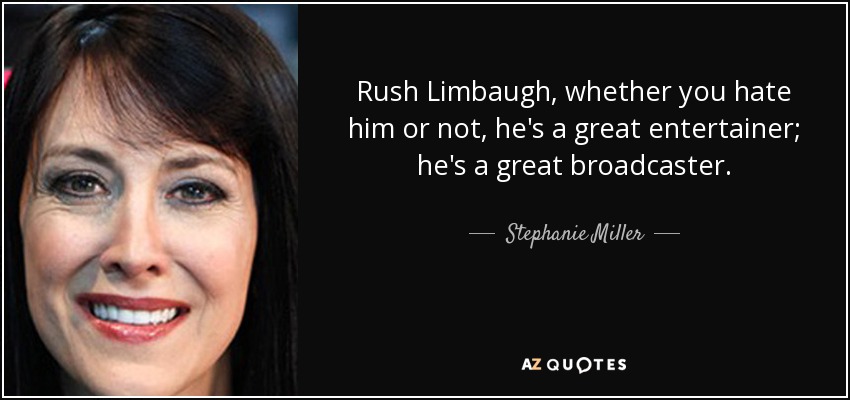 Rush Limbaugh, whether you hate him or not, he's a great entertainer; he's a great broadcaster. - Stephanie Miller