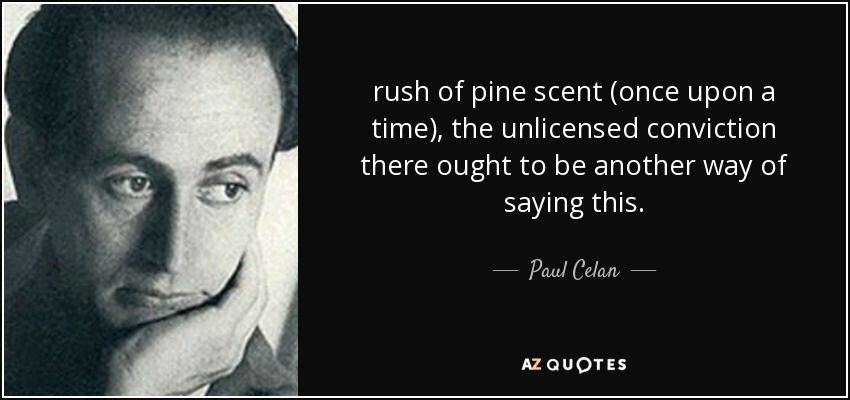 rush of pine scent (once upon a time), the unlicensed conviction there ought to be another way of saying this. - Paul Celan