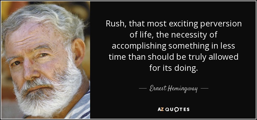 Rush, that most exciting perversion of life, the necessity of accomplishing something in less time than should be truly allowed for its doing. - Ernest Hemingway