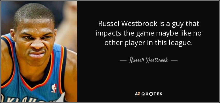 Russel Westbrook is a guy that impacts the game maybe like no other player in this league. - Russell Westbrook