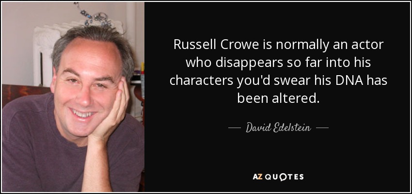 Russell Crowe is normally an actor who disappears so far into his characters you'd swear his DNA has been altered. - David Edelstein