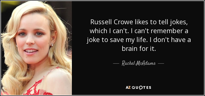 Russell Crowe likes to tell jokes, which I can't. I can't remember a joke to save my life. I don't have a brain for it. - Rachel McAdams