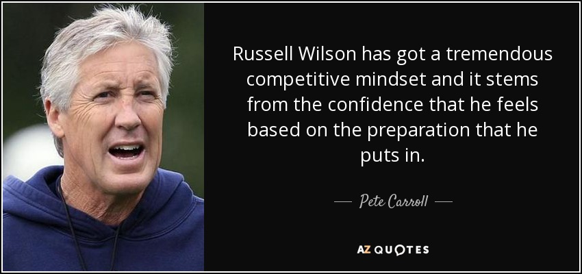 Russell Wilson has got a tremendous competitive mindset and it stems from the confidence that he feels based on the preparation that he puts in. - Pete Carroll