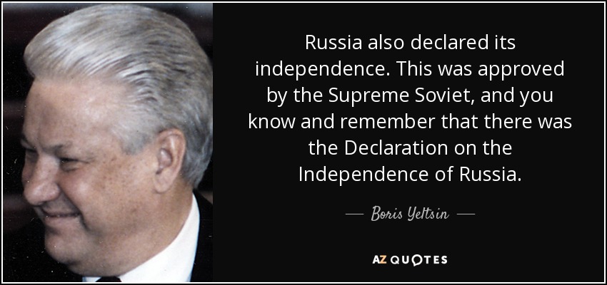 Russia also declared its independence. This was approved by the Supreme Soviet, and you know and remember that there was the Declaration on the Independence of Russia. - Boris Yeltsin