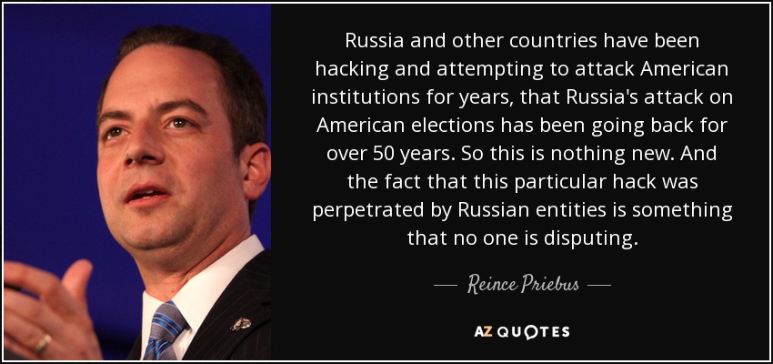 Russia and other countries have been hacking and attempting to attack American institutions for years, that Russia's attack on American elections has been going back for over 50 years. So this is nothing new. And the fact that this particular hack was perpetrated by Russian entities is something that no one is disputing. - Reince Priebus