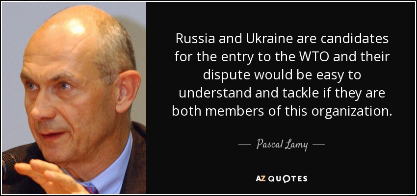 Russia and Ukraine are candidates for the entry to the WTO and their dispute would be easy to understand and tackle if they are both members of this organization. - Pascal Lamy
