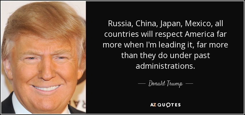 Russia, China, Japan, Mexico, all countries will respect America far more when I'm leading it, far more than they do under past administrations. - Donald Trump