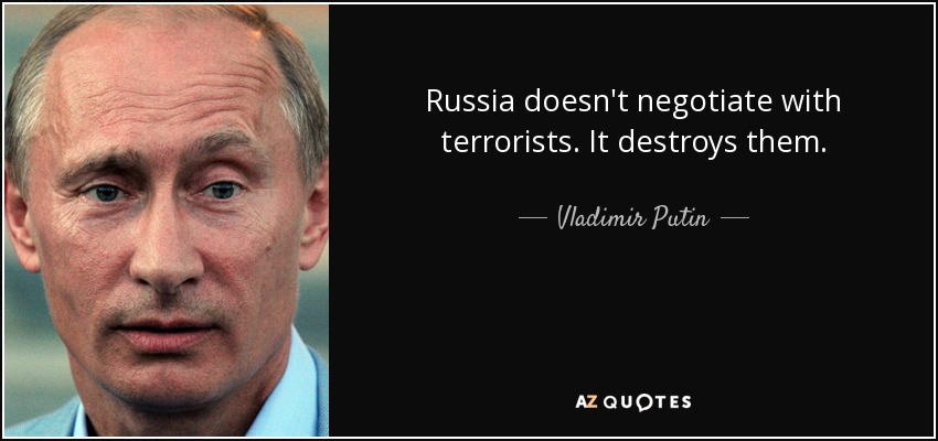 Russia doesn't negotiate with terrorists. It destroys them. - Vladimir Putin