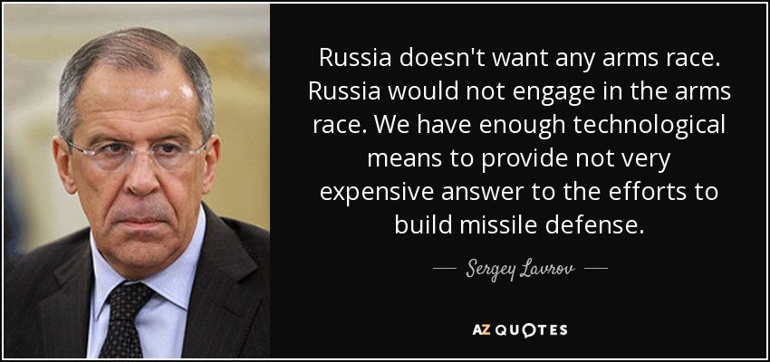 Russia doesn't want any arms race. Russia would not engage in the arms race. We have enough technological means to provide not very expensive answer to the efforts to build missile defense. - Sergey Lavrov