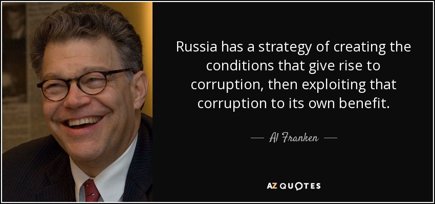 Russia has a strategy of creating the conditions that give rise to corruption, then exploiting that corruption to its own benefit. - Al Franken