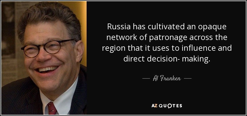 Russia has cultivated an opaque network of patronage across the region that it uses to influence and direct decision- making. - Al Franken