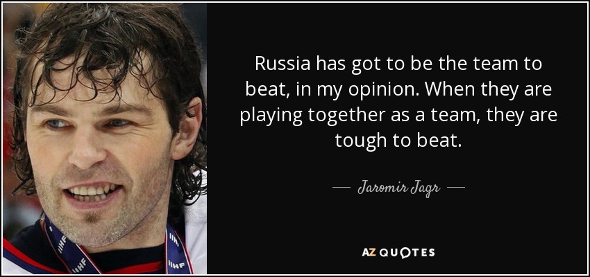 Russia has got to be the team to beat, in my opinion. When they are playing together as a team, they are tough to beat. - Jaromir Jagr