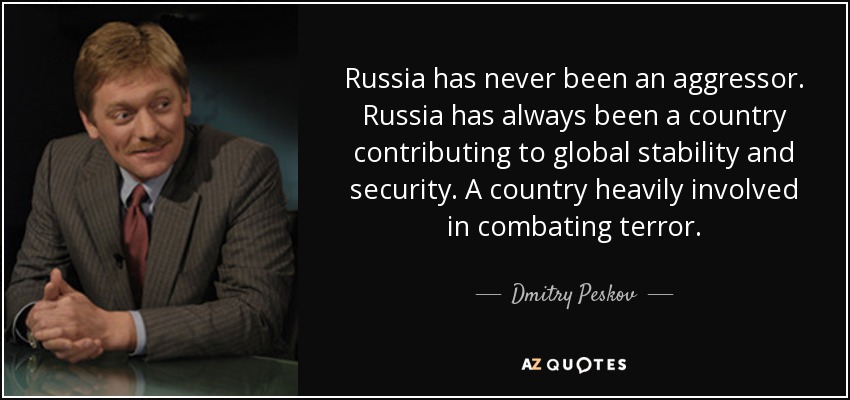 Russia has never been an aggressor. Russia has always been a country contributing to global stability and security. A country heavily involved in combating terror. - Dmitry Peskov