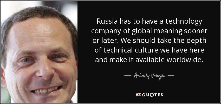 Russia has to have a technology company of global meaning sooner or later. We should take the depth of technical culture we have here and make it available worldwide. - Arkady Volozh