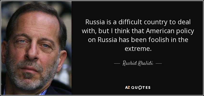 Russia is a difficult country to deal with, but I think that American policy on Russia has been foolish in the extreme. - Rashid Khalidi