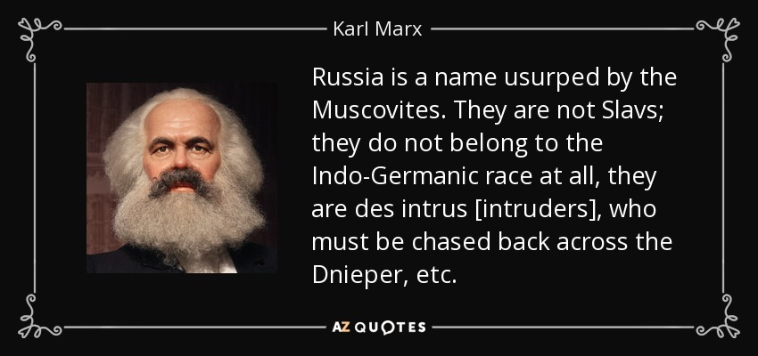 Russia is a name usurped by the Muscovites. They are not Slavs; they do not belong to the Indo-Germanic race at all, they are des intrus [intruders], who must be chased back across the Dnieper, etc. - Karl Marx