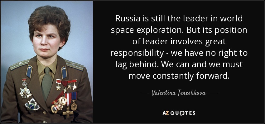 Russia is still the leader in world space exploration. But its position of leader involves great responsibility - we have no right to lag behind. We can and we must move constantly forward. - Valentina Tereshkova